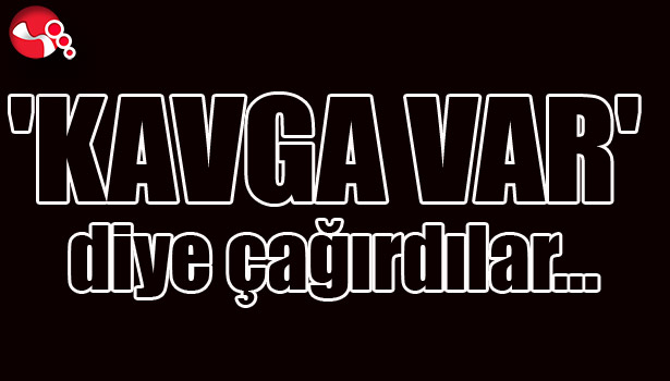 'KAVGA VAR' diye çağırdılar...