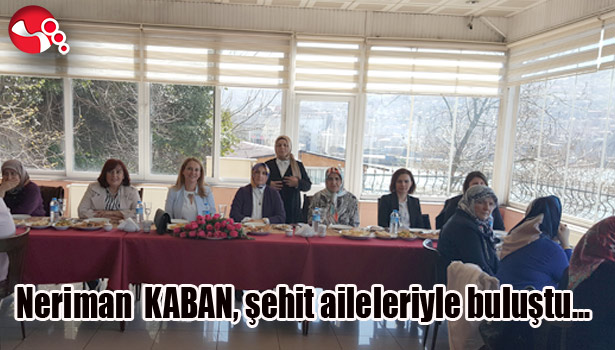 Neriman KABAN, şehit aileleriyle buluştu...