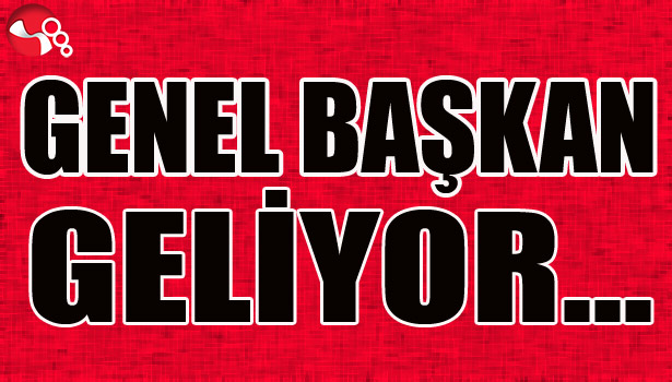 GENEL BAŞKAN GELİYOR...