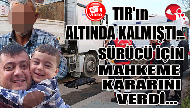 TIR'ın altında kalmıştı.. Sürücü için mahkeme kararını verdi...