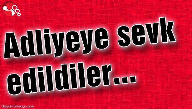 ADLİYEYE SEVK EDİLDİLER...