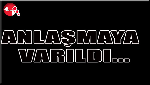 ANLAŞMAYA VARILDI...