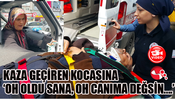 KAZA GEÇİREN KOCASINA 'OH OLDU SANA, OH CANIMA DEĞSİN....'