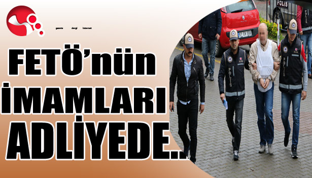 FETÖ'NÜN İMAMLAR ADLİYEDE...