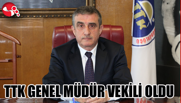 TTK GENEL MÜDÜR VEKİLİ OLDU...