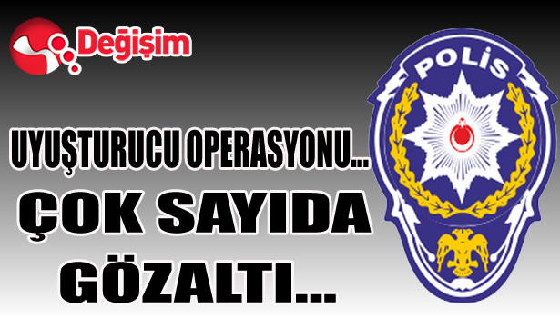 UYUŞTURUCU OPERASYONU... ÇOK SAYIDA GÖZALTI...