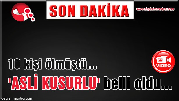 10 KİŞİ ÖLMÜŞTÜ, 'ASLİ KUSURLU' BELLİ OLDU...