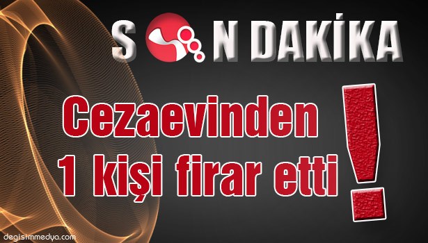 CEZAEVİNDEN 1 KİŞİ FİRAR ETTİ!