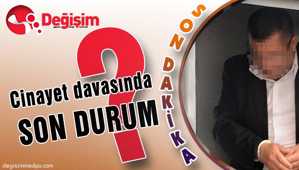 CİNAYET DAVASINDA SON DURUM