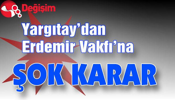 Yargıtay'dan "Erdemir Vakfı" için şok karar!