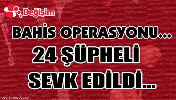 BAHİS OPERASYONU... 24 ŞÜPHELİ SEVK EDİLDİ...