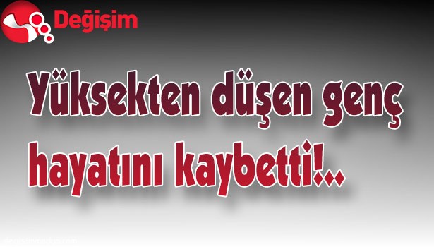 YÜKSEKTEN DÜŞEN GENÇ HAYATINI KAYBETTİ