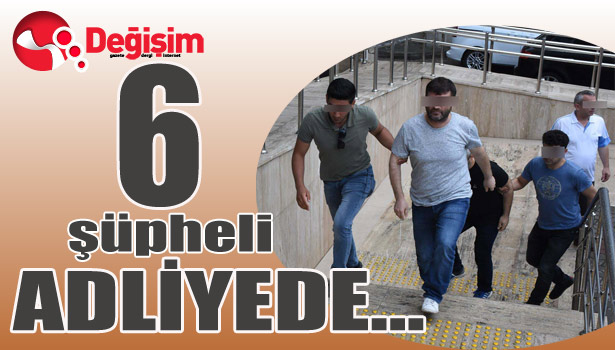 6 şüpheli ADLİYEDE...