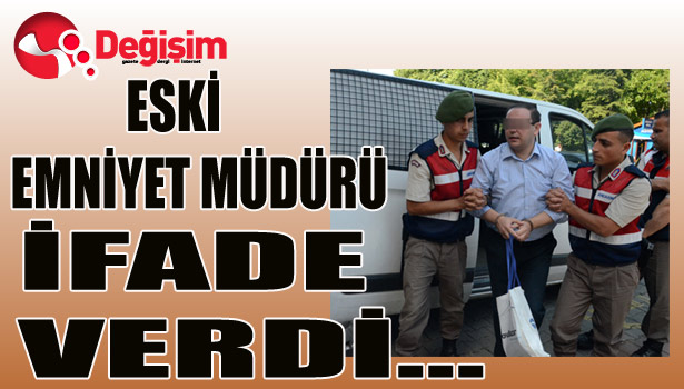 ESKİ EMNİYET MÜDÜRÜ İFADE VERDİ...