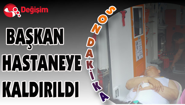 BAŞKAN HASTANEYE KALDIRILDI...