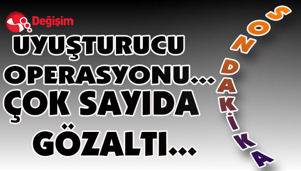UYUŞTURUCU OPERASYONU...ÇOK SAYIDA GÖZALTI...