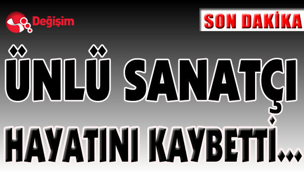 ÜNLÜ SANATÇI HAYATINI KAYBETTİ...