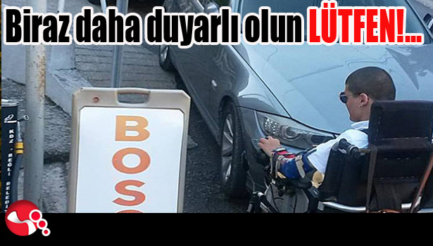 Biraz daha duyarlı olun LÜTFEN!...