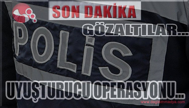 UYUŞTURUCU OPERASYONU... GÖZALTILAR...