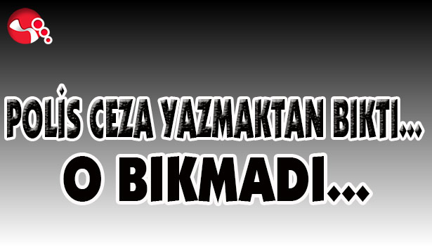 POLİS CEZA YAZMAKTAN BIKTI... O BIKMADI...