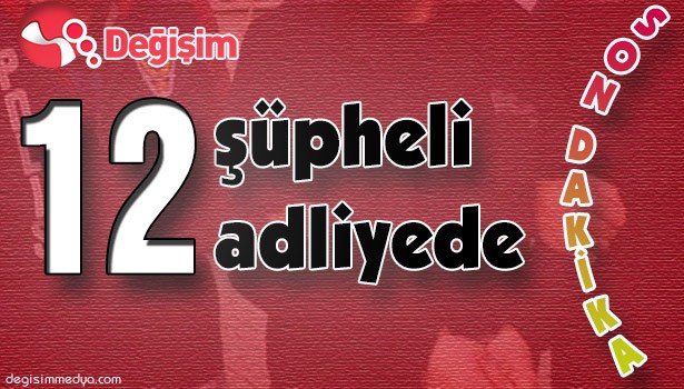 12 şüpheli adliyede