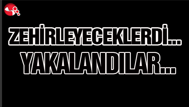 ZEHİRLEYECEKLERİ... YAKALANDILAR...