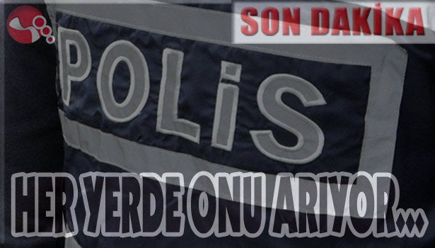 POLİS HER YERDE ONU ARIYOR...