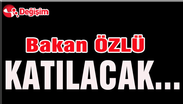 Bakan ÖZLÜ katılacak...