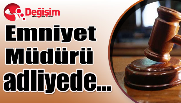 Emniyet Müdürü adliyede...