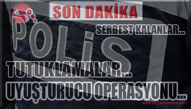 UYUŞTURUCU OPERASYONU... SERBEST KALANLAR...TUTUKLAMALAR...