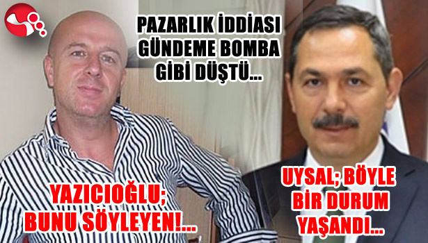 PAZARLIK İDDİASI GÜNDEME BOMBA GİBİ DÜŞTÜ...