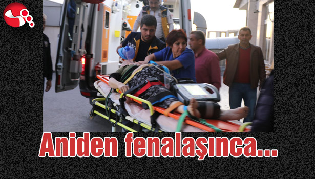 Aniden fenalaşınca