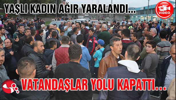 YAŞLI KADIN AĞIR YARALANDI... VATANDAŞLAR YOLU KAPATTI