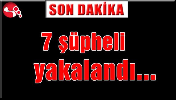 7 şüpheli yakalandı