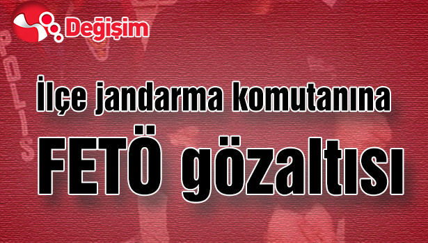 İLÇE JANDARMA KOMUTANINA FETÖ GÖZALTISI