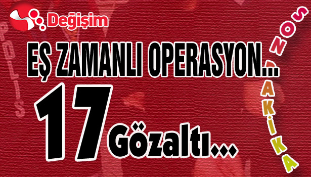EŞ ZAMANLI OPERASYON... 17 GÖZALTI...