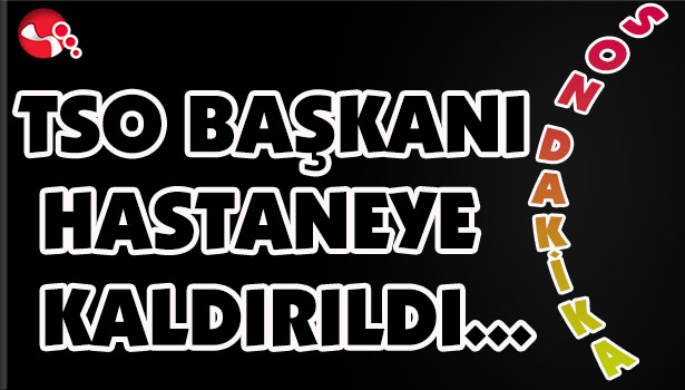 TSO BAŞKANI HASTANEYE KALDIRILDI...