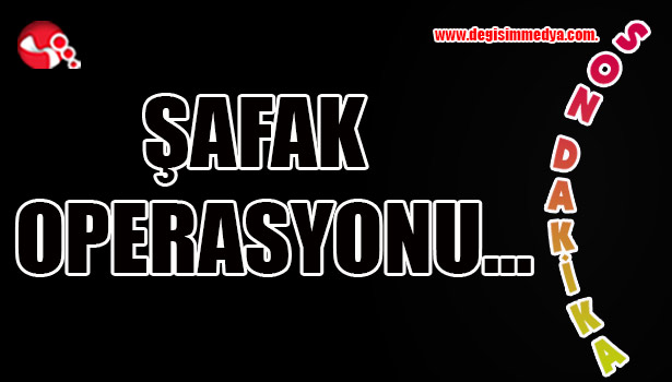 ŞAFAK OPERASYONU...