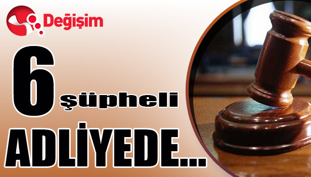 6 şüpheli ADLİYEDE...