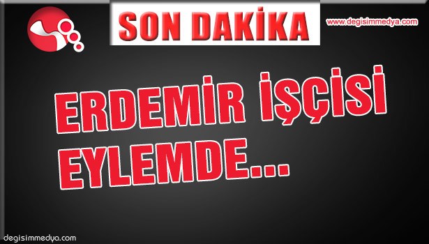 ERDEMİR İŞÇİSİ EYLEMDE!..