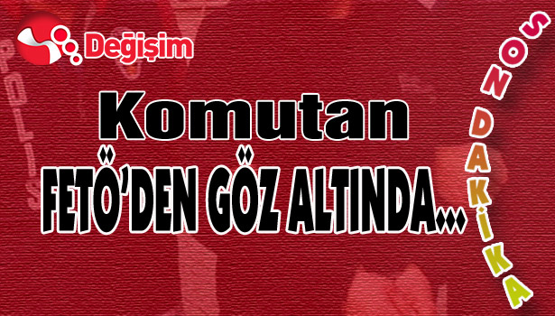 Komutan FETÖ'den GÖZ ALTINDA...