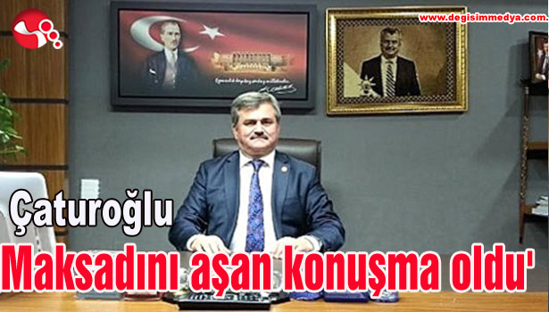 Çaturoğlu 'Maksadını aşan konuşma oldu'
