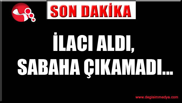 İlacı aldı, sabaha çıkamadı...