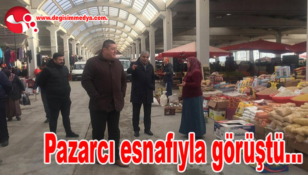 Pazarcı esnafıyla görüştü...