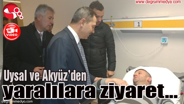 Uysal ve Akyüz'den yaralılara ziyaret...