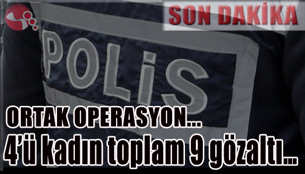 ORTAK OPERASYON... 4'ü kadın toplam 9 gözaltı...