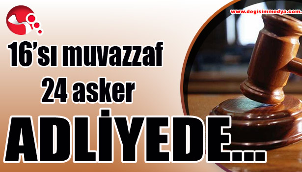 16'sı muvazzaf 24 asker ADLİYEDE...