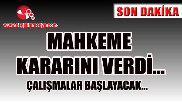 MAHKEME KARARINI VERDİ... ÇALIŞMALAR BAŞLAYACAK...