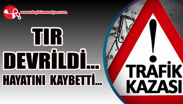 TIR DEVRİLDİ... HAYATINI KAYBETTİ...