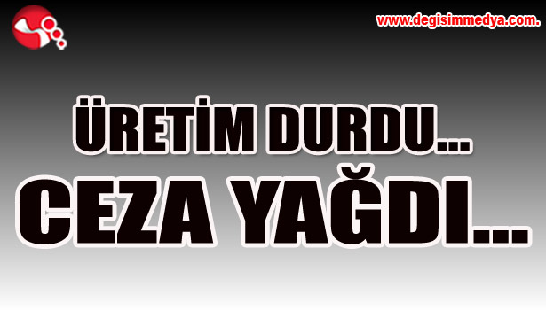 ÜRETİM durdu... CEZA yağdı...